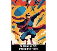 EL MANUAL DEL PADRE PERFECTO: ¡LA GUÍA DEFINITIVA (E IRÓNICA) PARA ABORDAR EL TRABAJO MÁS DIFÍCIL DEL MUNDO CON ESTILO!
