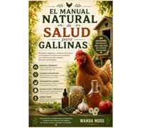 El Manual Natural de Salud para Gallinas: Remedios orgánicos, cuidados preventivos y tratamientos caseros para mantener a tu rebaño sano sin costosas facturas veterinarias