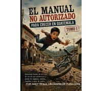 El Manual No Autorizado para Crecer en Guatemala TOMO 1