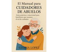 El Manual para Cuidadores de Abuelos: Guía práctica y emocional para familiares que asumen el rol de cuidador: Cómo gestionar el estrés, encontrar recursos y recibir apoyo durante el cuidado