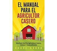El Manual Para El Agricultor Casero: Una Guía Fácil De Agricultura Casera, Urbana Y Autosuficiente