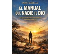 EL MANUAL QUE NADIE TE DIO: UNA GUIA PARA DESPERTAR SIN INTERMEDIARIOS Y HABITAR EL MUNDO REAL (HAZLO FÁCIL. DESPIERTA)