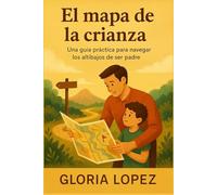 El mapa de la crianza: Una guía práctica para navegar los altibajos de ser padre: Estrategias para criar con amor, paciencia y confianza