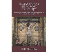 El más raro y milagroso crucifijo: Investigación sobre el Santo Cristo de las Eras y de la Misericordia de Carcelén (Albacete)