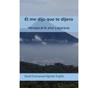 Él me dijo que te dijera: Mensajes de fe, amor y esperanza
