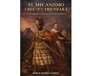 EL MECANISMO CREE QUE TRIUNFARÁ Actos, custodia y juicio en la historia de México (RELATORES. GENEALOGÍA E HISTORIA.)
