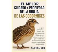 EL MEJOR CUIDADO Y PROPIEDAD DE LA BIBLIA DE LAS CODORNICES: La guía definitiva para la cría de codornices: alojamiento, cría, alimentación, ... de salud y cuidado para principiantes