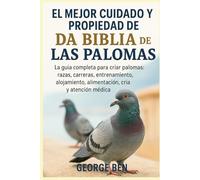 EL MEJOR CUIDADO Y PROPIEDAD DE LA BIBLIA DE LAS PALOMAS: La guía completa para criar palomas: razas, carreras, entrenamiento, alojamiento, alimentación, cría y atención médica