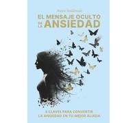 EL MENSAJE OCULTO DE LA ANSIEDAD: 6 CLAVES PARA CONVERTIR LA ANSIEDAD EN TU MEJOR ALIADA
