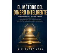El Método del Dinero Inteligente: Cómo Ahorrar y en Qué Gastar: La guía práctica paso a paso para tomar el control de tu dinero, salir de deudas y construir tu libertad financiera