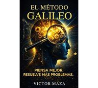 EL MÉTODO GALILEO PENSA MEJOR RESUELVE MÁS PROBLEMAS: Estrategias prácticas de observación y lógica para resolver problemas complejos y distinguir los hechos de las opiniones