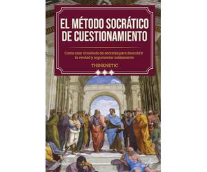 El método Socrático de cuestionamiento: Cómo usar el método de Sócrates para descubrir la verdad y argumentar sabiamente (Dominar el pensamiento crítico)