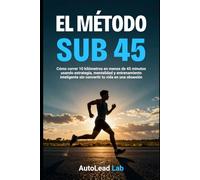 El Método Sub 45: Cómo correr 10 kilómetros en menos de 45 minutos usando estrategia, mentalidad y entrenamiento inteligente sin convertir tu vida en una obsesión