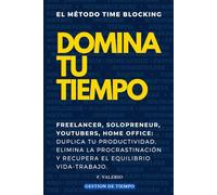 EL METODO TIME BLOCKING: DOMINA TU TIEMPO.: FREELANCER, SOLOPRENEUR, YOUTUBERS, HOME OFFICE: Duplica Tu Productividad, Elimina la Procrastinación y Recupera el Equilibrio Vida-Trabajo.