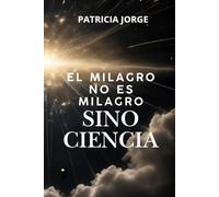 El Milagro no es Milagro sino Ciencia: Un libro espiritual, pero no religioso