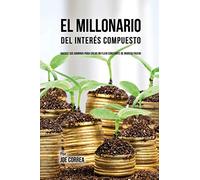 El Millonario Del Interés Compuesto: Hackee Sus Ahorros Para Crear Un Flujo Constante De Ingreso Pasivo