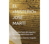 EL «MISTERIO» JOSÉ MARTÍ: Un hombre fuera del espacio y del tiempo que le tocó vivir.