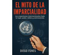 El Mito de la Imparcialidad: Los organismos internacionales bajo la lupa: poder, fallos y controversias,Organismos internacionales , Gobernanza ... cuestionada,Diplomacia internacional