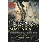 El Mito De La Revolución Masónica: La verdad sobre los masones, la Revolucion Francesa, los iluminados y el origen de la Masoneria moderna (Historia Incógnita)