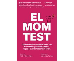 El Mom Test: Cómo mantener conversaciones con tus clientes y validar tu idea de negocio cuando todos te mienten.