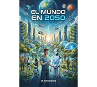 El Mundo en 2050: Las tecnologías que cambiarán para siempre la vida de la humanidad. La Inteligencia Artificial, la Robótica y la Biotecnología. Escenarios futuros e impactos sociales.