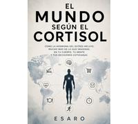 EL MUNDO SEGÚN EL CORTISOL: Cómo la hormona del estrés influye, mucho más de lo que imaginás, en tu cuerpo, tu mente y tus decisiones cotidianas