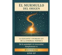 El Murmullo Del Origen: La elegante y humilde ley de la energía térmica. De la ansiedad a la inmensidad. Simplemente es. ¡Existencia! (Elegancia del Ruido Blanco)