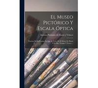 El Museo Pictórico Y Escala Óptica: Practica De La Pintura, En Que Se Trata De El Modo De Pintar À El Olio, Temple Y Fresco ...