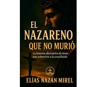 El Nazareno que no murió: La historia alternativa de Jesús tras sobrevivir a la crucifixión (EL CAMINO NO CRUCIFICADO - La historia alternativa del Nazareno -)