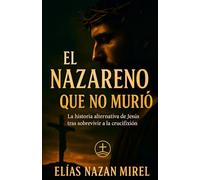 El Nazareno que no murió: La historia alternativa de Jesús tras sobrevivir a la crucifixión (EL CAMINO NO CRUCIFICADO - La historia alternativa del Nazareno -)