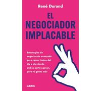 El negociador implacable: Estrategias de negociación avanzada para cerrar tratos del día a día donde ambas partes ganan, pero tú ganas más