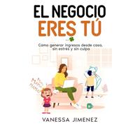 EL NEGOCIO ERES TÚ: Cómo generar ingresos desde casa, sin estrés y sin culpa