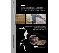 El Neolítico antiguo en el Valle Medio del Ebro. Una visión desde la cerámica y las dataciones radiocarbónicas: 55 (Monografías Arqueológicas)