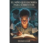 El niño que escribía para sobrevivir: Poemas de infancia, dolor, sanación y crecimiento hasta la adultez