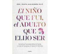 El niño que fui, el adulto que elijo ser: Sana tu heridas emocionales y vive sin culpas ni resentimientos (Crecimiento personal)