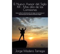 El Nuevo Asesor del Siglo XXI : Mas alla de las Comisiones: Como unificar la administración de riesgos, inversiones y el Patrimonio para una asesoría financiera integral