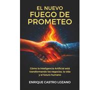 El nuevo fuego de Prometeo: Cómo la Inteligencia Artificial está transformando los negocios, la vida y el futuro humano