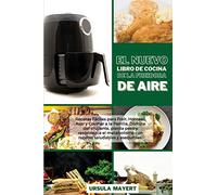 El Nuevo Libro de Cocina de la Freidora de Aire: Recetas Fáciles para Freír, Hornear, Asar y Cocinar a la Parrilla. Disfrute del crujiente, pierda ... y asequibles (The New Air Fryer Cookbook)