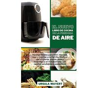 El Nuevo Libro de Cocina de la Freidora de Aire: Recetas Fáciles para Freír, Hornear, Asar y Cocinar a la Parrilla. Disfrute del crujiente, pierda ... y asequibles (The New Air Fryer Cookbook)