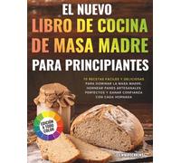 El Nuevo Libro De Cocina De Masa Madre Para Principiantes: 70 Recetas Fáciles Y Deliciosas Para Dominar La Masa Madre, Hornear Panes Artesanales Perfectos Y Ganar Confianza Con Cada Hornada