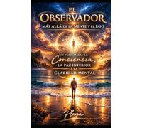 El Observador Más Allá de la Mente y el Ego: Un viaje hacia la consciencia, la paz interior y la claridad mental