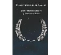 EL OBSTACULO ES EL CAMINO: DIARIO DE MANIFESTACION Y SABIDURIA ESTOICA