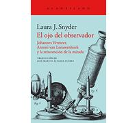 El ojo del observador: Johannes Vermeer, Antoni van Leeuwenhoek y la reinvención de la mirada: 358 (El Acantilado)