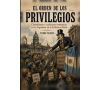EL ORDEN DE LOS PRIVILEGIOS: Clientelismo y coaliciones rentísticas en la Argentina, de la Colonia a Perón