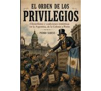 EL ORDEN DE LOS PRIVILEGIOS: Clientelismo y coaliciones rentísticas en la Argentina, de la Colonia a Perón