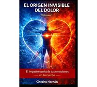 EL ORIGEN INVISIBLE DEL DOLOR: EL IMPACTO OCULTO DE TUS EMOCIONES EN TU CUERPO VOLUMEN 1