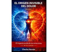 EL ORIGEN INVISIBLE DEL DOLOR: EL IMPACTO OCULTO DE TUS EMOCIONES EN TU CUERPO VOLUMEN 1