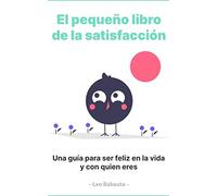 El pequeño libro de la satisfacción: Una guía para ser feliz en la vida y con quien eres (Zen Habits)