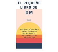 EL PEQUEÑO LIBRO DE OM : meditación para principiantes incapaces y materialistas absolutos