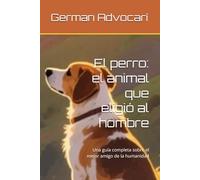 El perro: el animal que eligió al hombre: Una guía completa sobre el mejor amigo de la humanidad